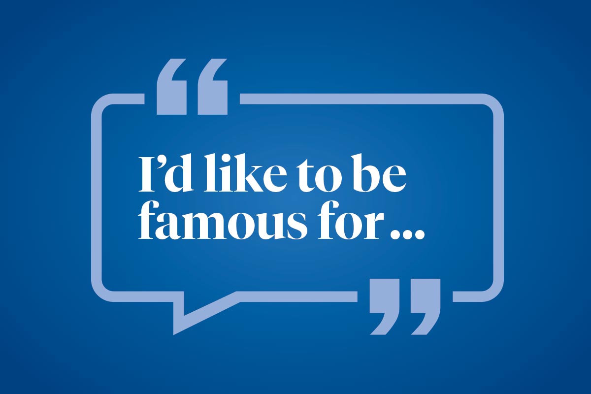 Help us finish this sentence: I'd like to be famous for ...