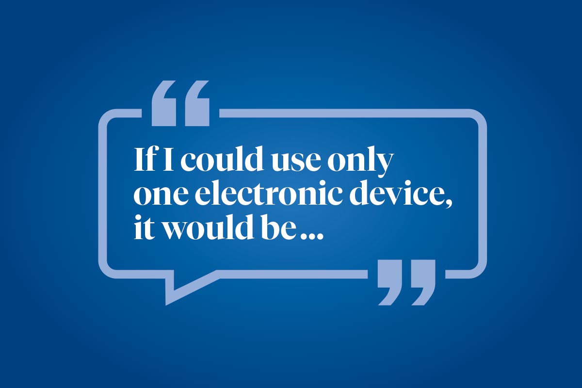 Help us finish this sentence: If I could use only one electronic device, it would be ...