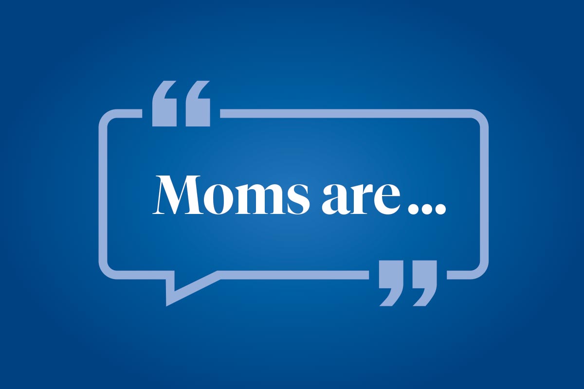 Help us finish this sentence: Moms are ...