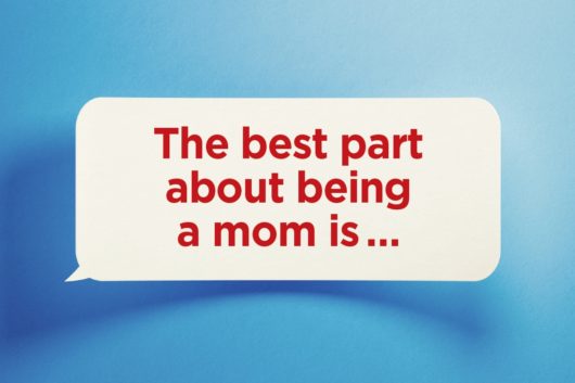 The Best Part About Being a Mom Is  ...
